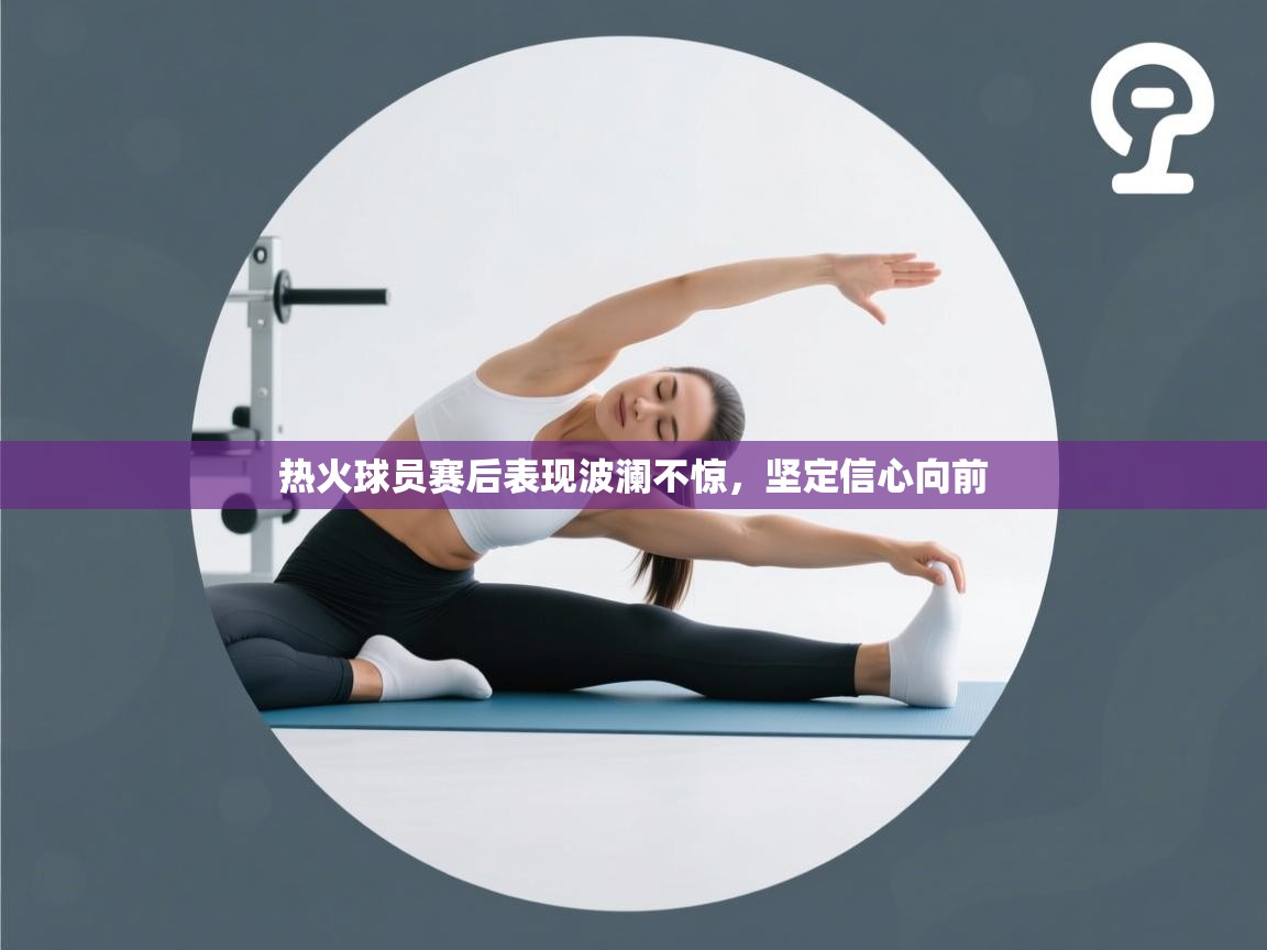 热火球员赛后表现波澜不惊,坚定信心向前 第2张